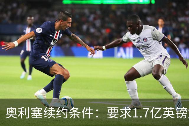 奥利塞续约条件：要求1.7亿英镑解约金以增强转会自主权