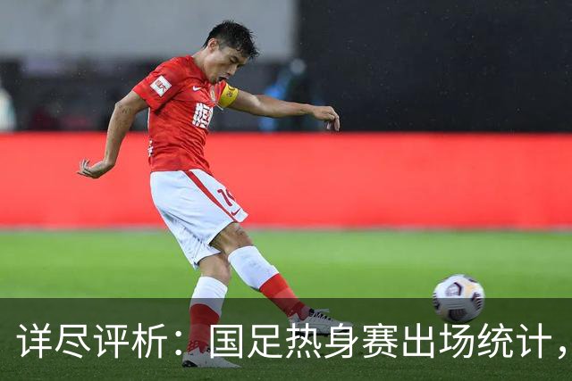 详尽评析：国足热身赛出场统计，新人布尼亚明表现抢眼