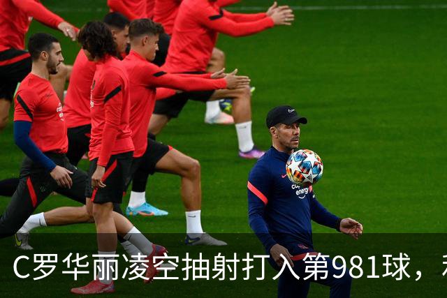C罗华丽凌空抽射打入第981球，利雅得胜利主场3-1逆转取胜